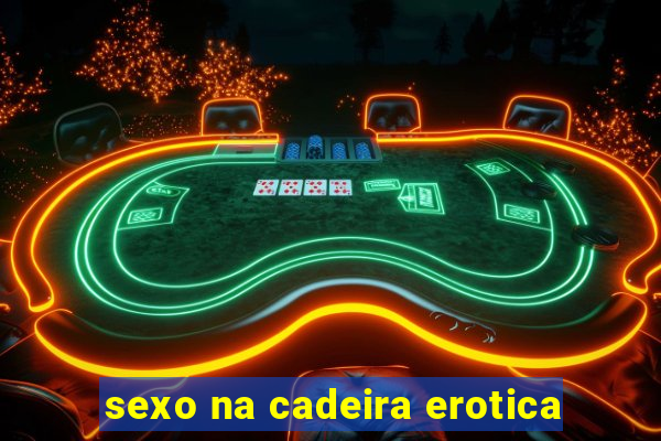 sexo na cadeira erotica